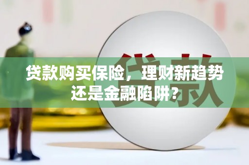 硚口贷款购买保险，理财新趋势还是金融陷阱？