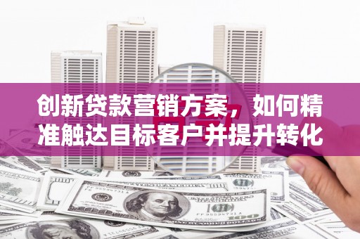 硚口创新贷款营销方案，如何精准触达目标客户并提升转化率