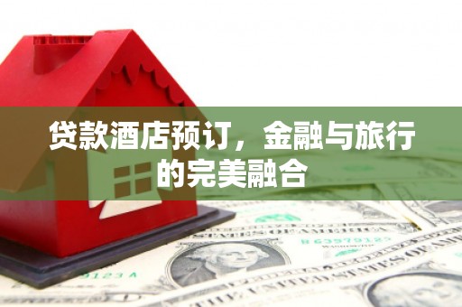 硚口贷款酒店预订，金融与旅行的完美融合