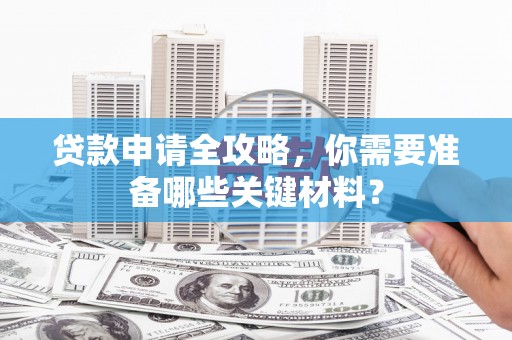 硚口贷款申请全攻略，你需要准备哪些关键材料？