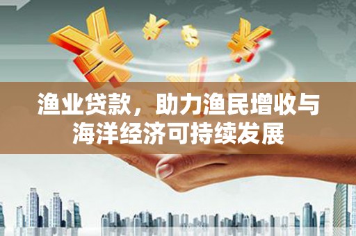 硚口渔业贷款，助力渔民增收与海洋经济可持续发展