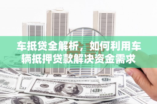 硚口车抵贷全解析，如何利用车辆抵押贷款解决资金需求