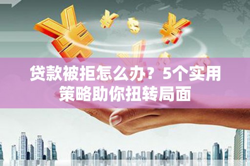 硚口贷款被拒怎么办？5个实用策略助你扭转局面