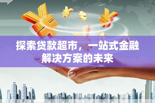 硚口探索贷款超市，一站式金融解决方案的未来