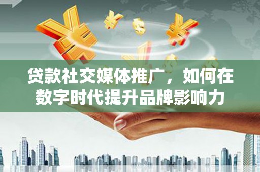 硚口贷款社交媒体推广，如何在数字时代提升品牌影响力