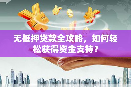 硚口无抵押贷款全攻略，如何轻松获得资金支持？