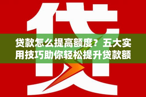 硚口贷款怎么提高额度？五大实用技巧助你轻松提升贷款额度