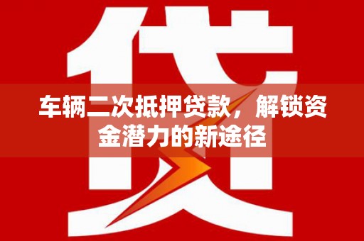 硚口车辆二次抵押贷款，解锁资金潜力的新途径