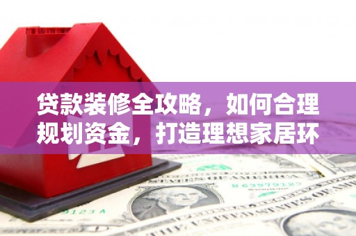 硚口贷款装修全攻略，如何合理规划资金，打造理想家居环境
