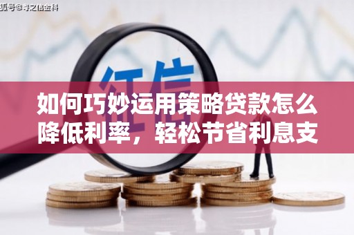 硚口如何巧妙运用策略贷款怎么降低利率，轻松节省利息支出