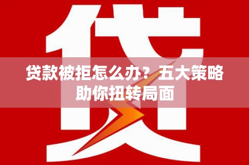 硚口贷款被拒怎么办？五大策略助你扭转局面