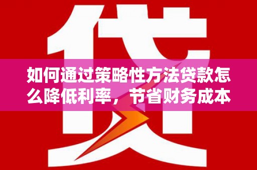 硚口如何通过策略性方法贷款怎么降低利率，节省财务成本