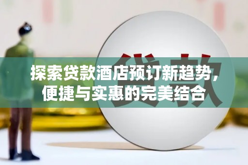 硚口探索贷款酒店预订新趋势，便捷与实惠的完美结合