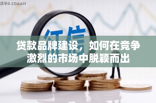 硚口贷款品牌建设，如何在竞争激烈的市场中脱颖而出