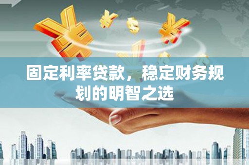 硚口固定利率贷款，稳定财务规划的明智之选