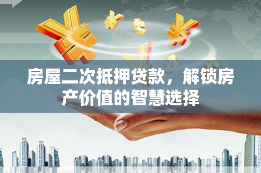 硚口房屋二次抵押贷款，解锁房产价值的智慧选择