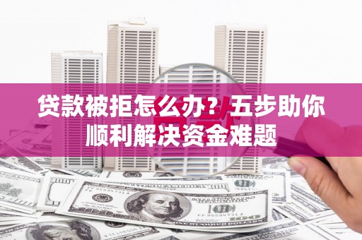 硚口贷款被拒怎么办？五步助你顺利解决资金难题