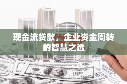 硚口现金流贷款，企业资金周转的智慧之选