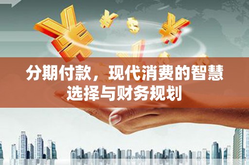 硚口分期付款，现代消费的智慧选择与财务规划
