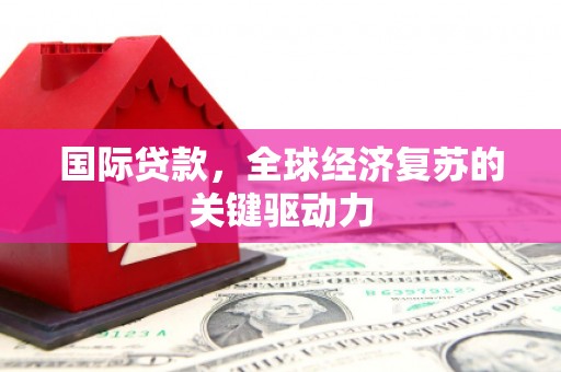 硚口国际贷款，全球经济复苏的关键驱动力