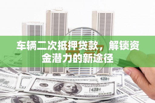 硚口车辆二次抵押贷款，解锁资金潜力的新途径