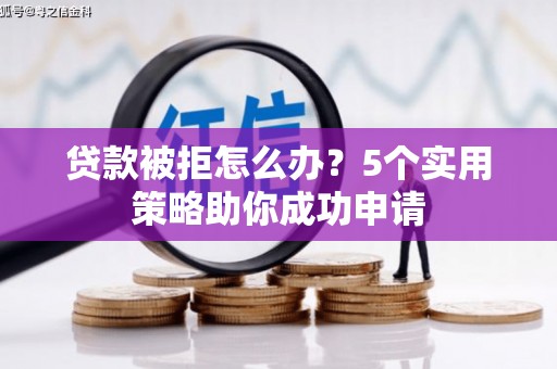 硚口贷款被拒怎么办？5个实用策略助你成功申请