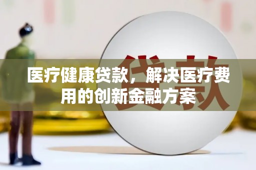 硚口医疗健康贷款，解决医疗费用的创新金融方案