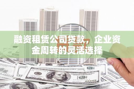 硚口融资租赁公司贷款，企业资金周转的灵活选择