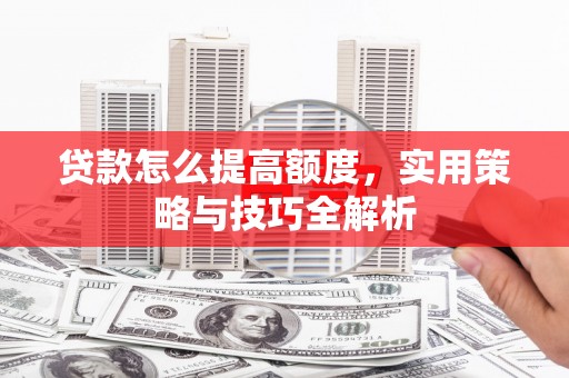 硚口贷款怎么提高额度，实用策略与技巧全解析