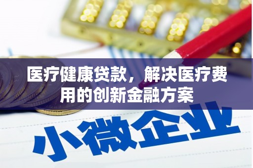 硚口医疗健康贷款，解决医疗费用的创新金融方案