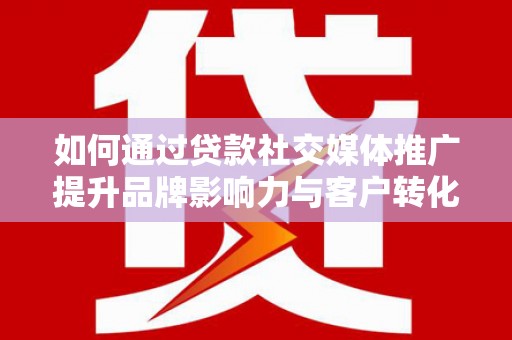 硚口如何通过贷款社交媒体推广提升品牌影响力与客户转化率