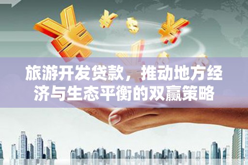 硚口旅游开发贷款，推动地方经济与生态平衡的双赢策略