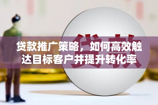 硚口贷款推广策略，如何高效触达目标客户并提升转化率