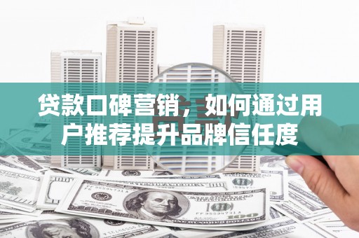 硚口贷款口碑营销，如何通过用户推荐提升品牌信任度