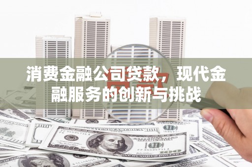 硚口消费金融公司贷款，现代金融服务的创新与挑战