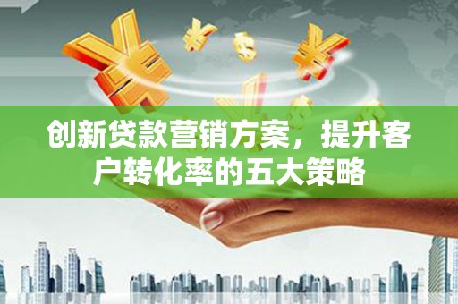 硚口创新贷款营销方案，提升客户转化率的五大策略