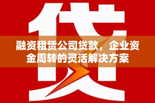 硚口融资租赁公司贷款，企业资金周转的灵活解决方案