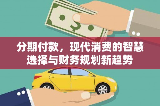 硚口分期付款，现代消费的智慧选择与财务规划新趋势