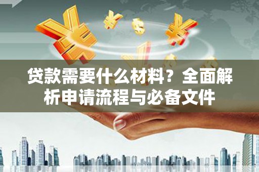 硚口贷款需要什么材料？全面解析申请流程与必备文件