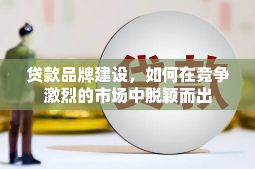 硚口贷款品牌建设，如何在竞争激烈的市场中脱颖而出