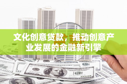 硚口文化创意贷款，推动创意产业发展的金融新引擎