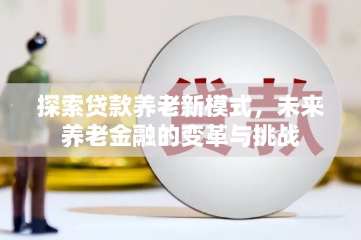 硚口探索贷款养老新模式，未来养老金融的变革与挑战