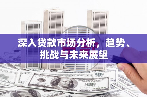 硚口深入贷款市场分析，趋势、挑战与未来展望