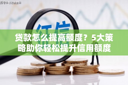 硚口贷款怎么提高额度？5大策略助你轻松提升信用额度