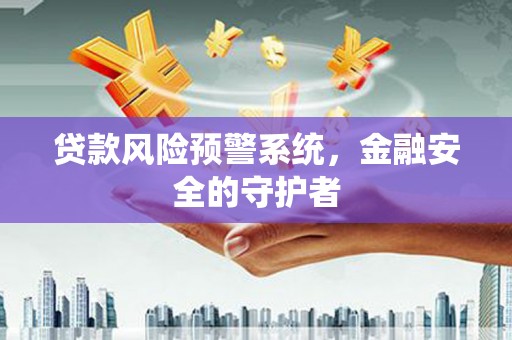 硚口贷款风险预警系统，金融安全的守护者