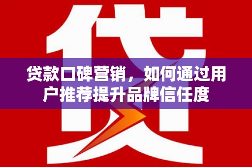 硚口贷款口碑营销，如何通过用户推荐提升品牌信任度