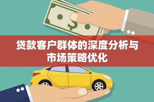 硚口贷款客户群体的深度分析与市场策略优化