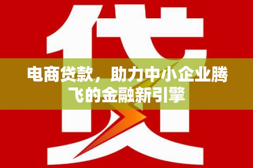 硚口电商贷款，助力中小企业腾飞的金融新引擎
