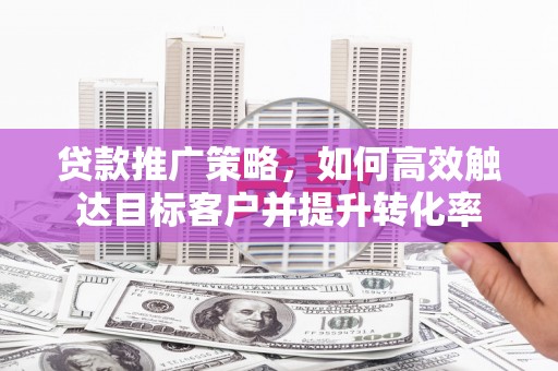 硚口贷款推广策略，如何高效触达目标客户并提升转化率