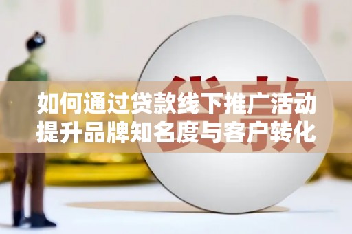 硚口如何通过贷款线下推广活动提升品牌知名度与客户转化率